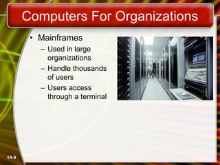 1A-9
Computers For Organizations
• Mainframes
– Used in large
organizations
– Handle thousands
of users
– Users access
through a terminal
 