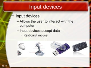 1B-10
Input devices
• Input devices
– Allows the user to interact with the
computer
– Input devices accept data
• Keyboard, mouse
 