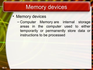 1B-11
Memory devices
• Memory devices
– Computer Memory are internal storage
areas in the computer used to either
temporarily or permanently store data or
instructions to be processed
 
