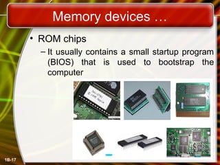 Memory devices …
1B-17
• ROM chips
– It usually contains a small startup program
(BIOS) that is used to bootstrap the
computer
 