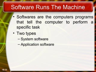 1B-33
Software Runs The Machine
• Softwares are the computers programs
that tell the computer to perform a
specific task
• Two types
– System software
– Application software
 