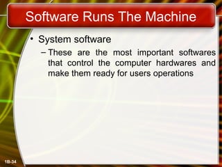 1B-34
Software Runs The Machine
• System software
– These are the most important softwares
that control the computer hardwares and
make them ready for users operations
 