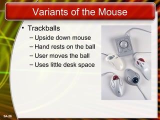 3A-26
Variants of the Mouse
• Trackballs
– Upside down mouse
– Hand rests on the ball
– User moves the ball
– Uses little desk space
 