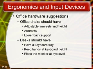 3A-32
Ergonomics and Input Devices
• Office hardware suggestions
– Office chairs should have
• Adjustable armrests and height
• Armrests
• Lower back support
– Desks should have
• Have a keyboard tray
• Keep hands at keyboard height
• Place the monitor at eye level
 