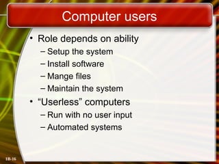 1B-16
Computer users
• Role depends on ability
– Setup the system
– Install software
– Mange files
– Maintain the system
• “Userless” computers
– Run with no user input
– Automated systems
 