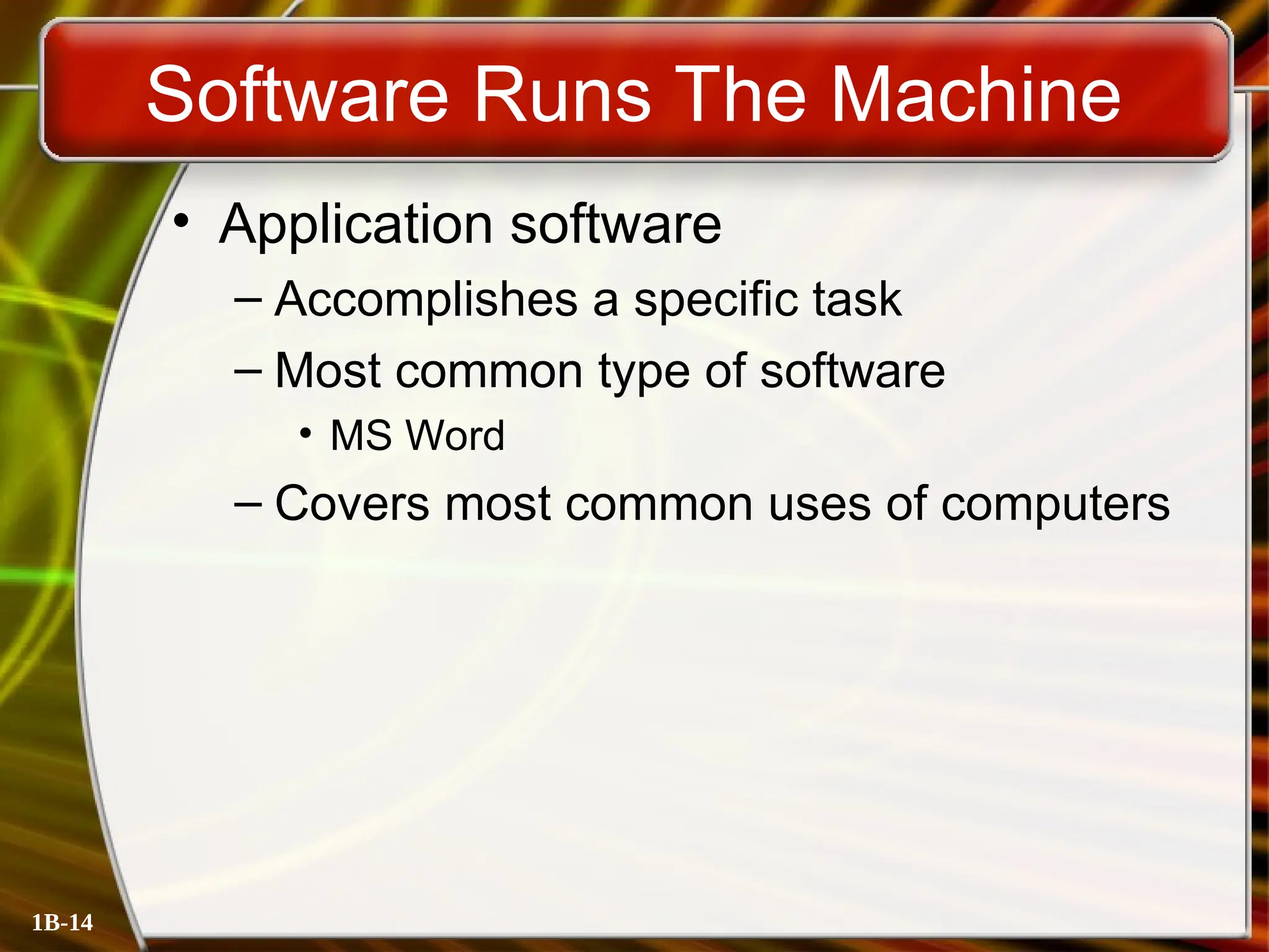 1B-14
Software Runs The Machine
• Application software
– Accomplishes a specific task
– Most common type of software
• MS Word
– Covers most common uses of computers
 