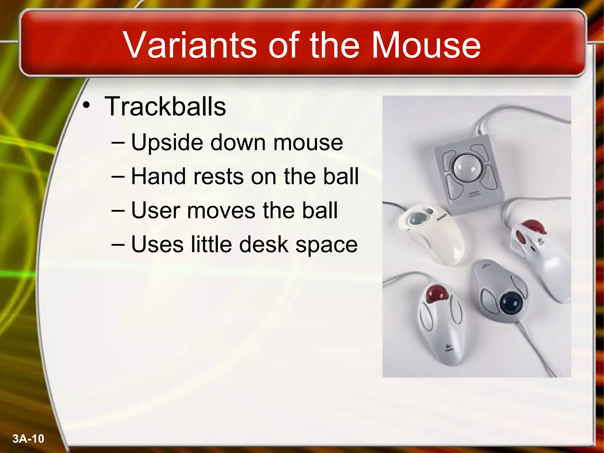 Variants of the Mouse Trackballs Upside down mouse Hand rests on the ball User moves the ball Uses little desk space 