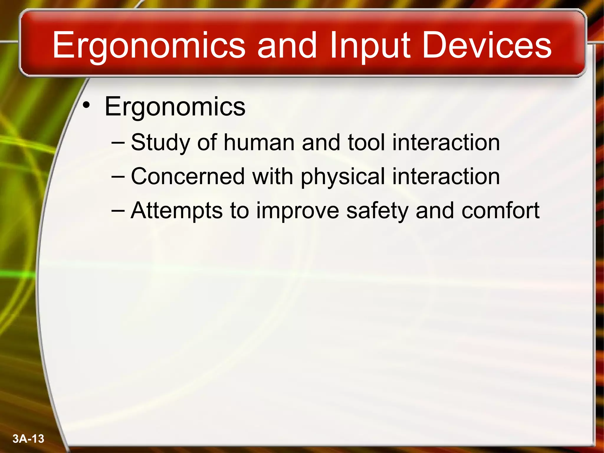 Ergonomics and Input Devices Ergonomics Study of human and tool interaction Concerned with physical interaction Attempts to improve safety and comfort 