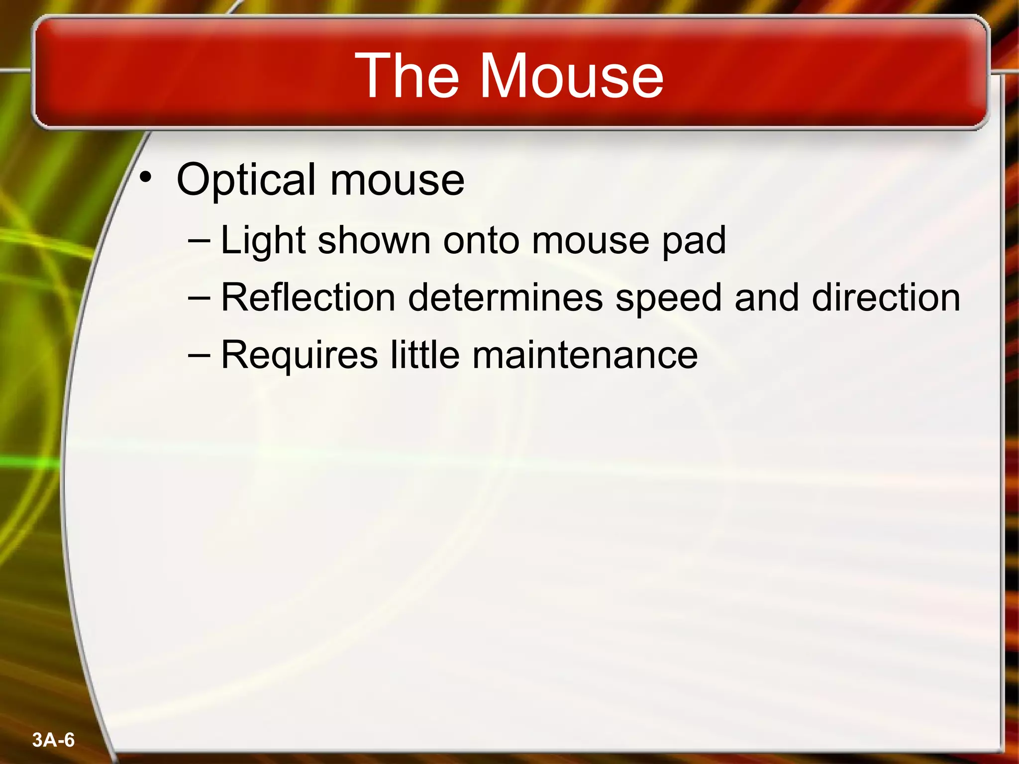 The Mouse Optical mouse Light shown onto mouse pad Reflection determines speed and direction Requires little maintenance 