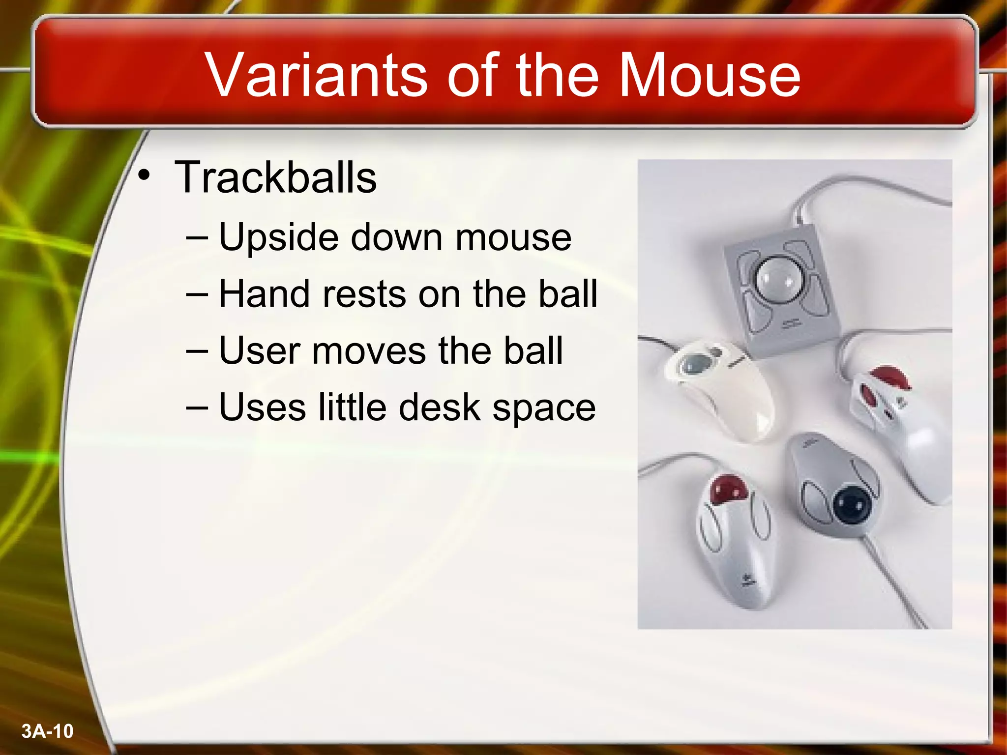 3A-10
Variants of the Mouse
• Trackballs
– Upside down mouse
– Hand rests on the ball
– User moves the ball
– Uses little desk space
 
