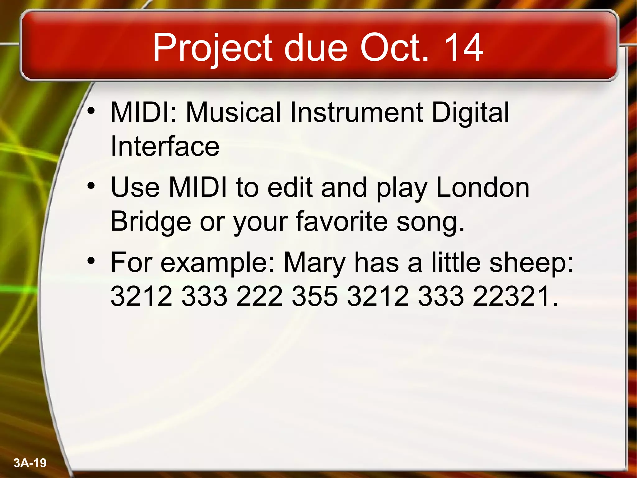 3A-19
Project due Oct. 14
• MIDI: Musical Instrument Digital
Interface
• Use MIDI to edit and play London
Bridge or your favorite song.
• For example: Mary has a little sheep:
3212 333 222 355 3212 333 22321.
 