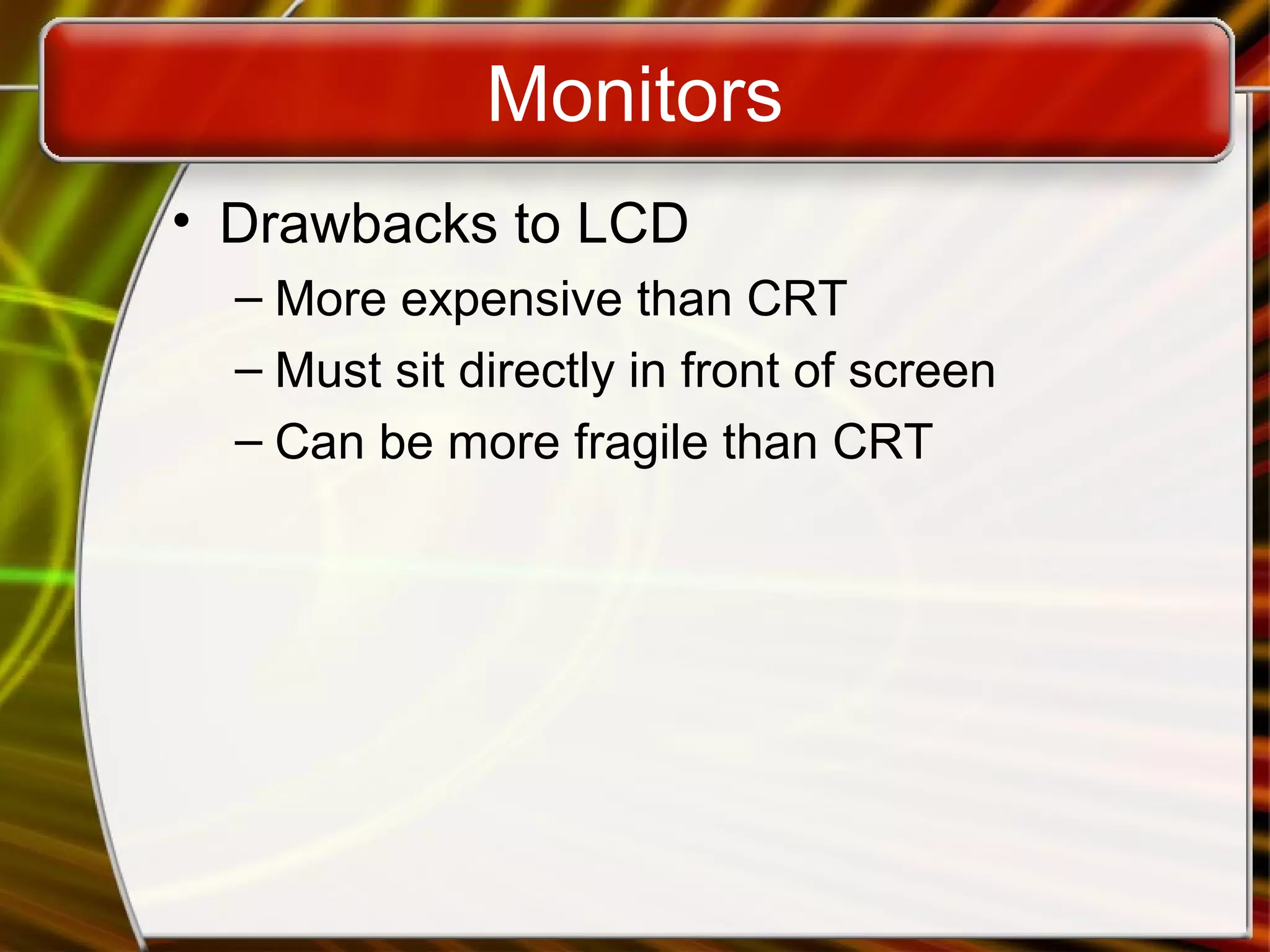 Monitors
• Drawbacks to LCD
– More expensive than CRT
– Must sit directly in front of screen
– Can be more fragile than CRT
 
