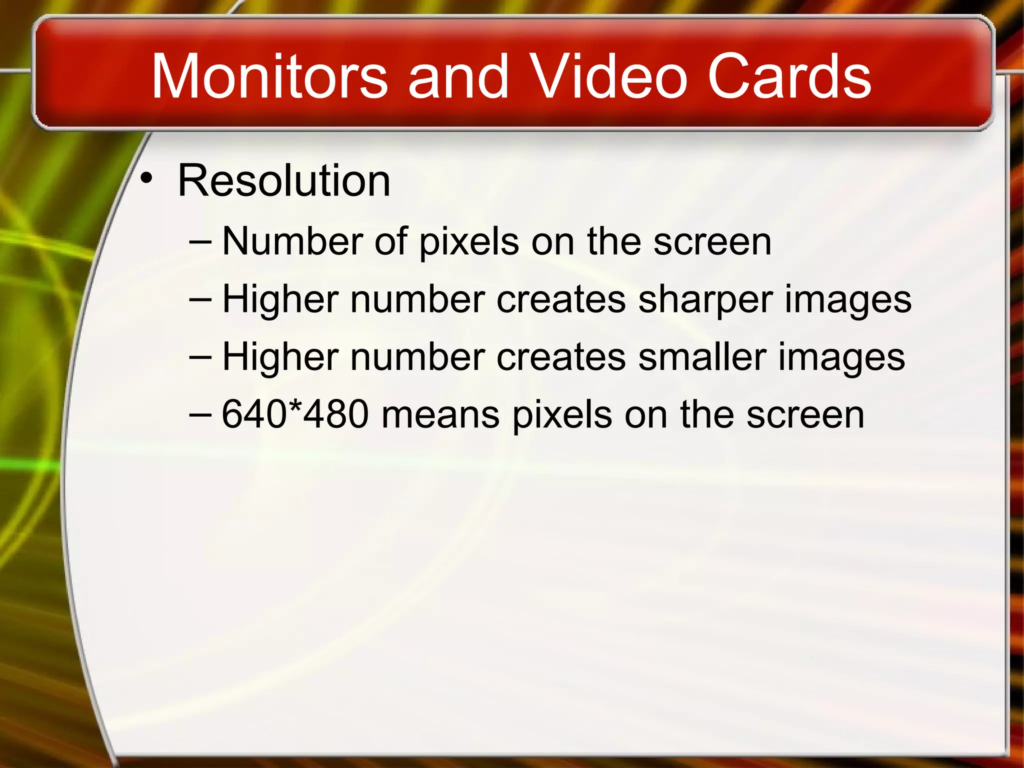 Monitors and Video Cards
• Resolution
– Number of pixels on the screen
– Higher number creates sharper images
– Higher number creates smaller images
– 640*480 means pixels on the screen
 