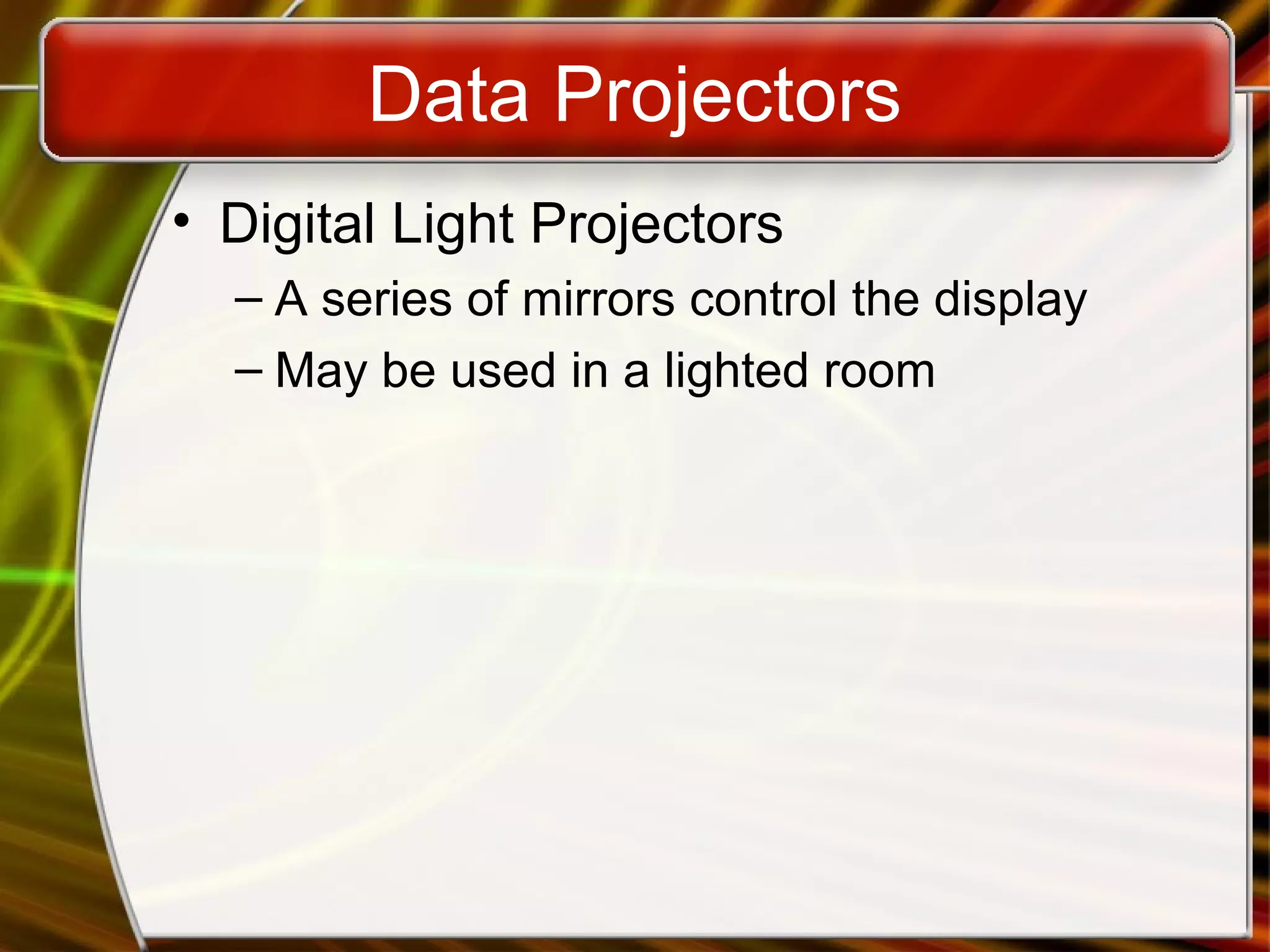 Data Projectors
• Digital Light Projectors
– A series of mirrors control the display
– May be used in a lighted room
 