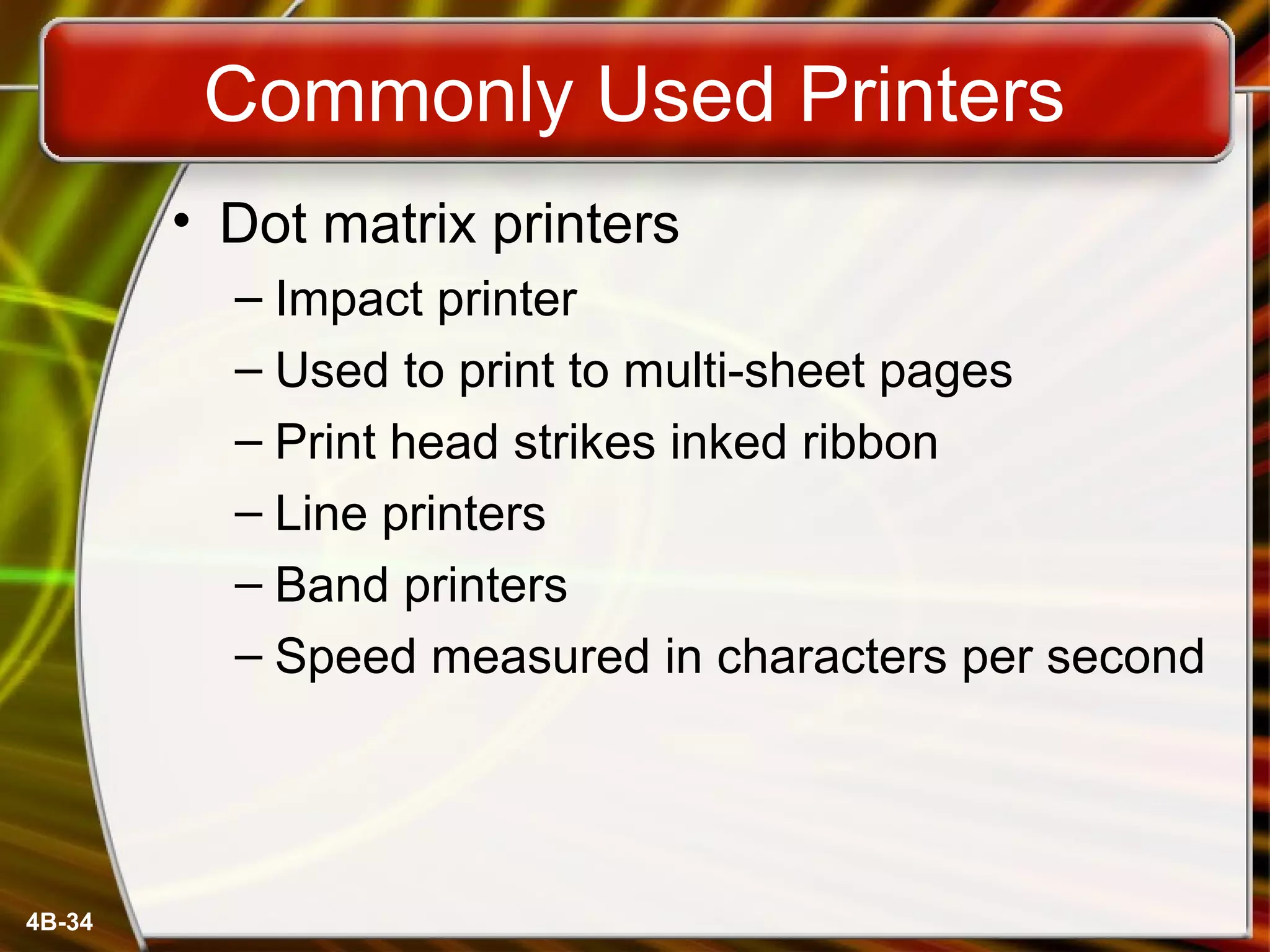 4B-34
Commonly Used Printers
• Dot matrix printers
– Impact printer
– Used to print to multi-sheet pages
– Print head strikes inked ribbon
– Line printers
– Band printers
– Speed measured in characters per second
 