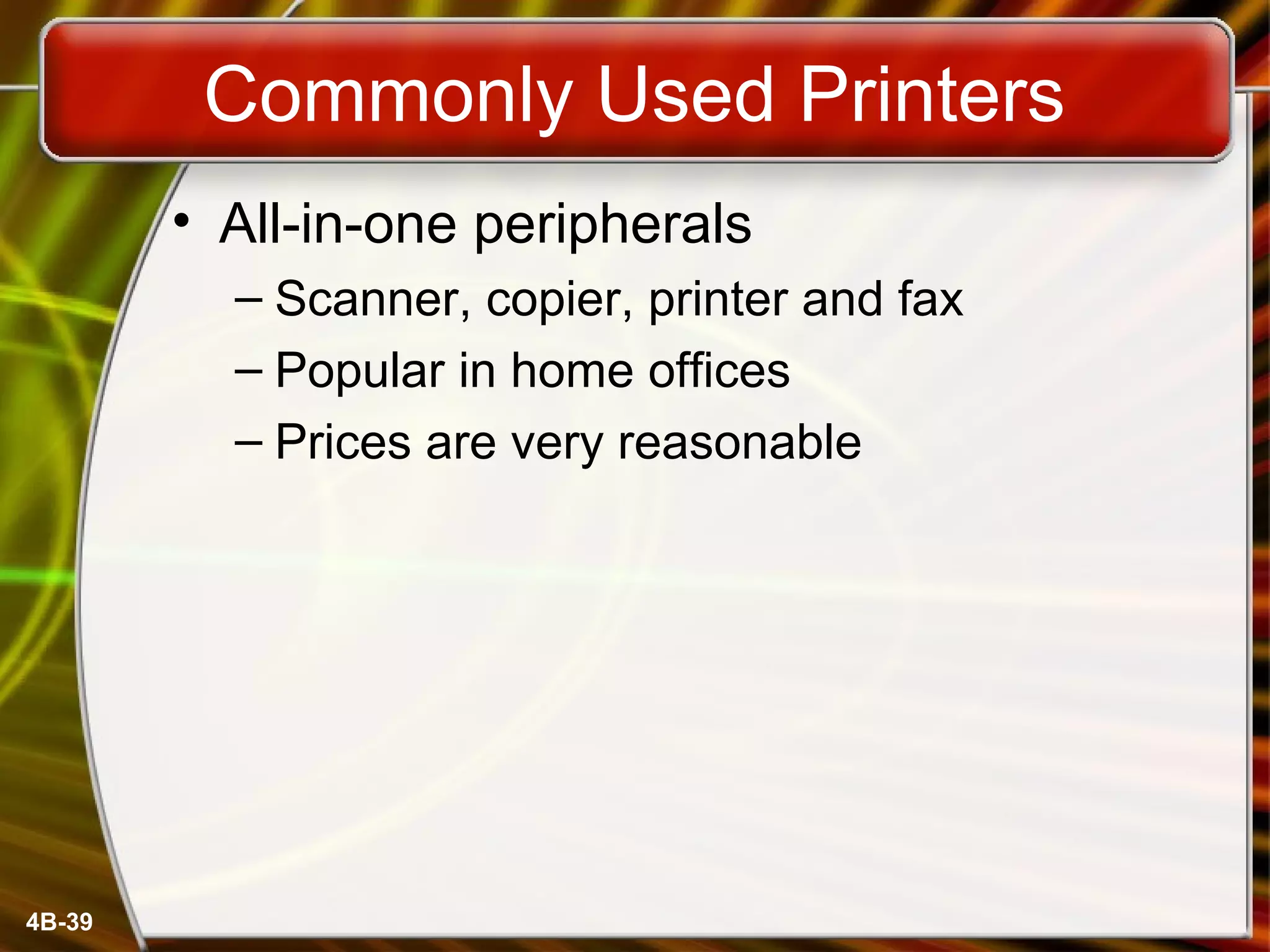 4B-39
Commonly Used Printers
• All-in-one peripherals
– Scanner, copier, printer and fax
– Popular in home offices
– Prices are very reasonable
 