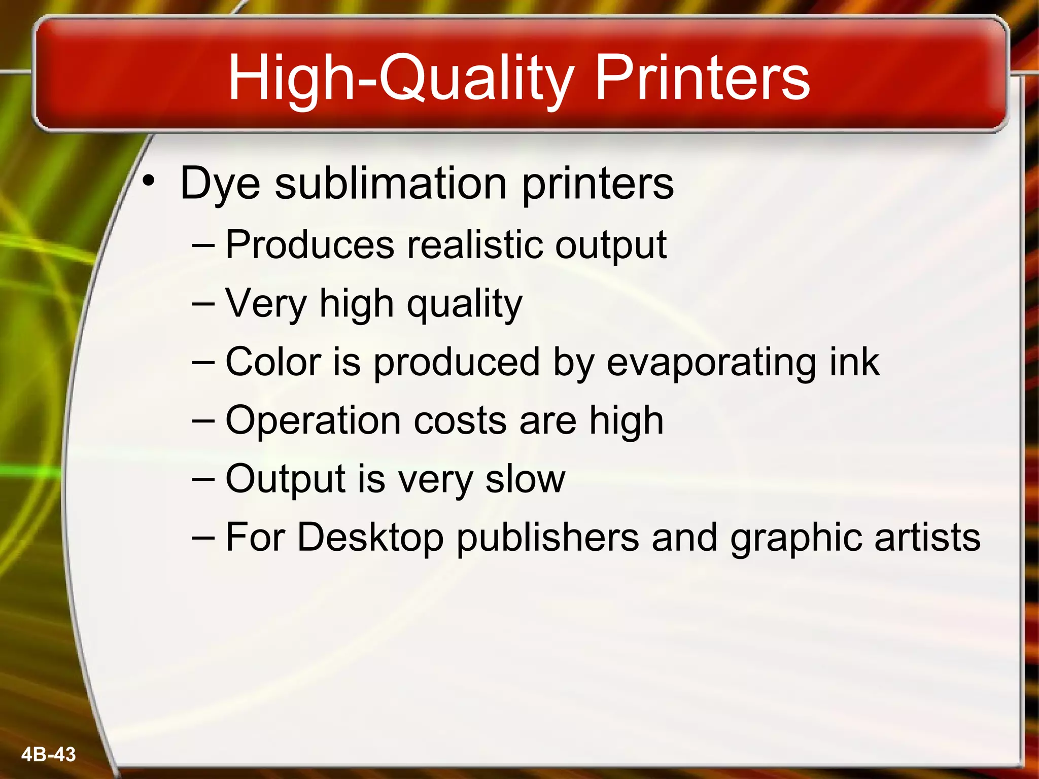 4B-43
High-Quality Printers
• Dye sublimation printers
– Produces realistic output
– Very high quality
– Color is produced by evaporating ink
– Operation costs are high
– Output is very slow
– For Desktop publishers and graphic artists
 