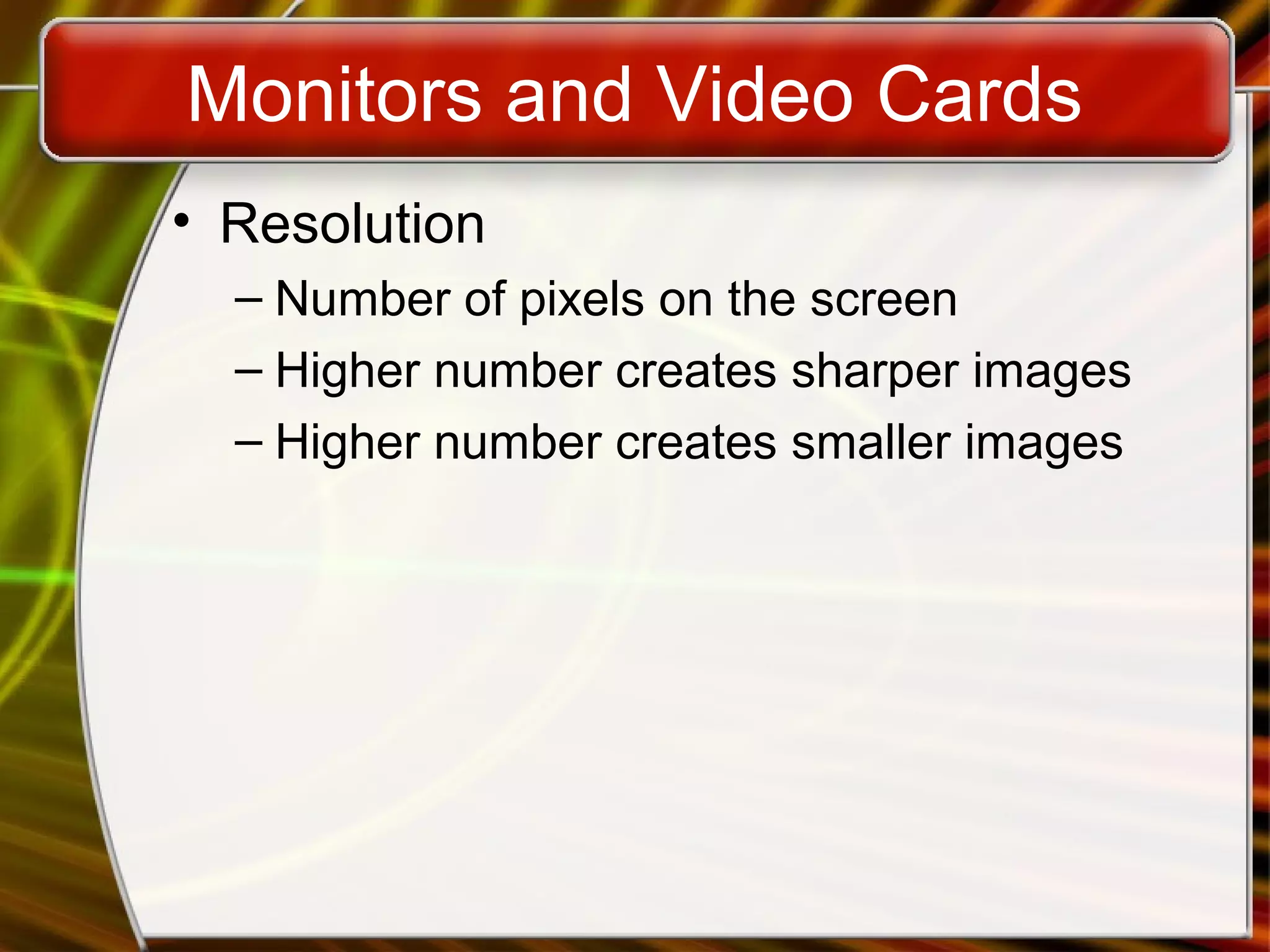Monitors and Video Cards
• Resolution
– Number of pixels on the screen
– Higher number creates sharper images
– Higher number creates smaller images
 