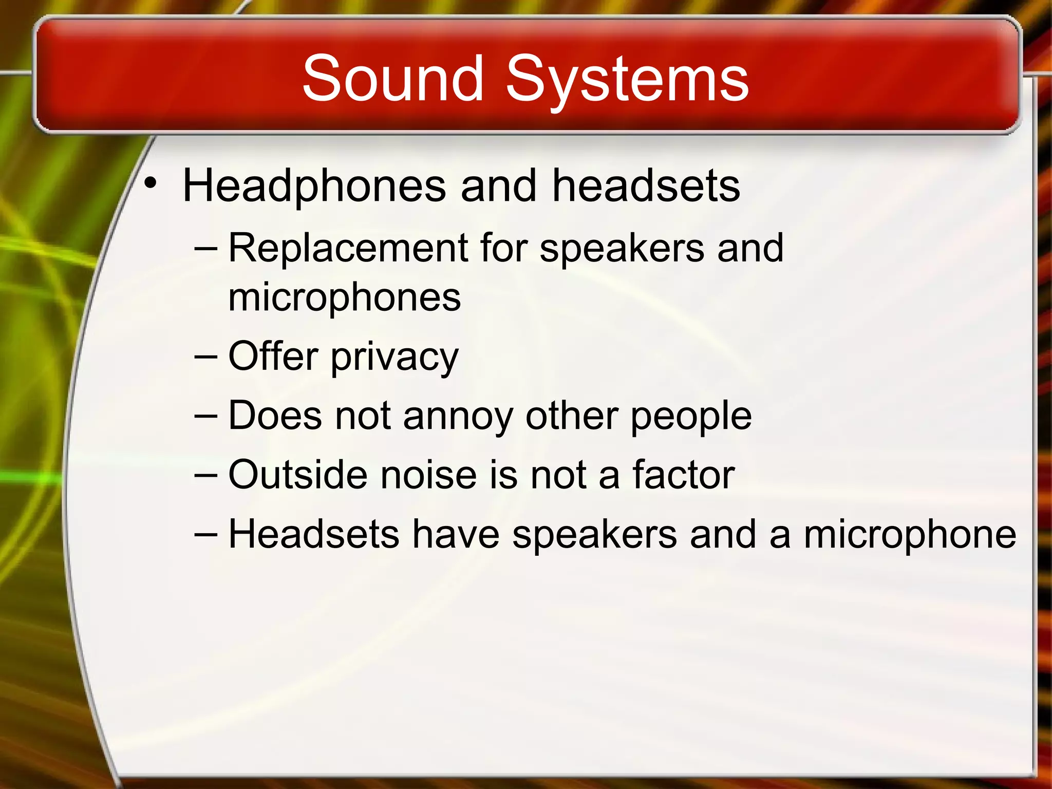 Sound Systems
• Headphones and headsets
– Replacement for speakers and
microphones
– Offer privacy
– Does not annoy other people
– Outside noise is not a factor
– Headsets have speakers and a microphone
 