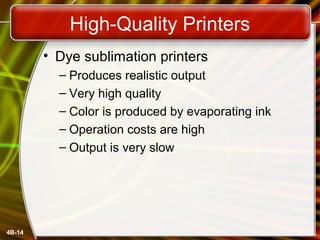 4B-14
High-Quality Printers
• Dye sublimation printers
– Produces realistic output
– Very high quality
– Color is produced by evaporating ink
– Operation costs are high
– Output is very slow
 