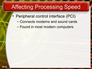5A-19
Affecting Processing Speed
• Peripheral control interface (PCI)
– Connects modems and sound cards
– Found in most modern computers
 