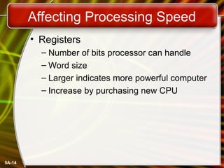 5A-14
Affecting Processing Speed
• Registers
– Number of bits processor can handle
– Word size
– Larger indicates more powerful computer
– Increase by purchasing new CPU
 