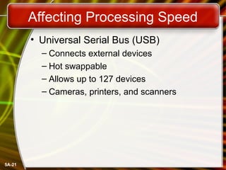 5A-21
Affecting Processing Speed
• Universal Serial Bus (USB)
– Connects external devices
– Hot swappable
– Allows up to 127 devices
– Cameras, printers, and scanners
 