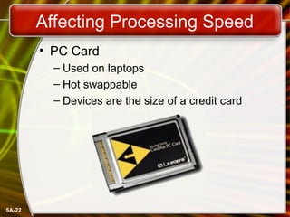 5A-22
Affecting Processing Speed
• PC Card
– Used on laptops
– Hot swappable
– Devices are the size of a credit card
 