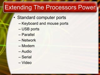 Extending The Processors Power
• Standard computer ports
– Keyboard and mouse ports
– USB ports
– Parallel
– Network
– Modem
– Audio
– Serial
– Video
 