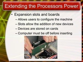 Extending the Processors Power
• Expansion slots and boards
– Allows users to configure the machine
– Slots allow the addition of new devices
– Devices are stored on cards
– Computer must be off before inserting
 