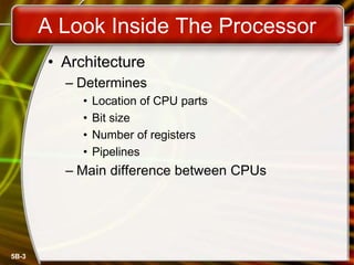 5B-3
A Look Inside The Processor
• Architecture
– Determines
• Location of CPU parts
• Bit size
• Number of registers
• Pipelines
– Main difference between CPUs
 