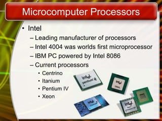 Microcomputer Processors
• Intel
– Leading manufacturer of processors
– Intel 4004 was worlds first microprocessor
– IBM PC powered by Intel 8086
– Current processors
• Centrino
• Itanium
• Pentium IV
• Xeon
 