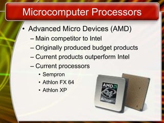 Microcomputer Processors
• Advanced Micro Devices (AMD)
– Main competitor to Intel
– Originally produced budget products
– Current products outperform Intel
– Current processors
• Sempron
• Athlon FX 64
• Athlon XP
 