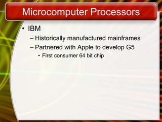 Microcomputer Processors
• IBM
– Historically manufactured mainframes
– Partnered with Apple to develop G5
• First consumer 64 bit chip
 