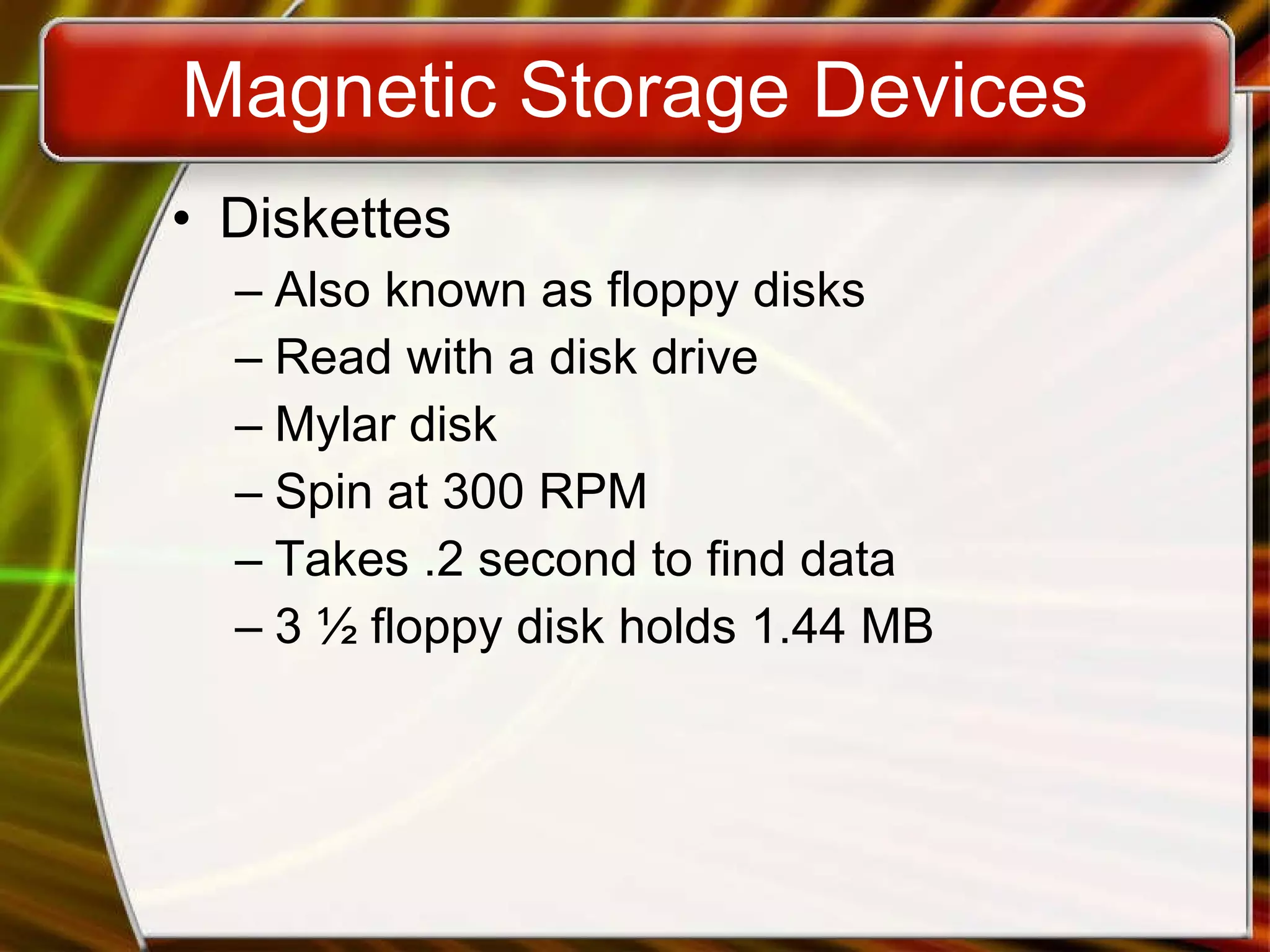 Magnetic Storage Devices Diskettes Also known as floppy disks Read with a disk drive Mylar disk Spin at 300 RPM Takes .2 second to find data 3 ½ floppy disk holds 1.44 MB 
