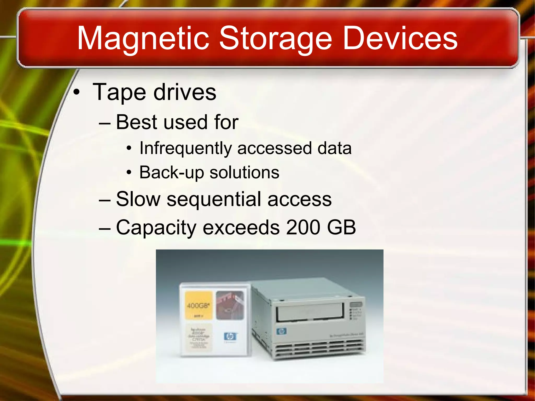 Magnetic Storage Devices Tape drives Best used for Infrequently accessed data Back-up solutions Slow sequential access Capacity exceeds 200 GB 