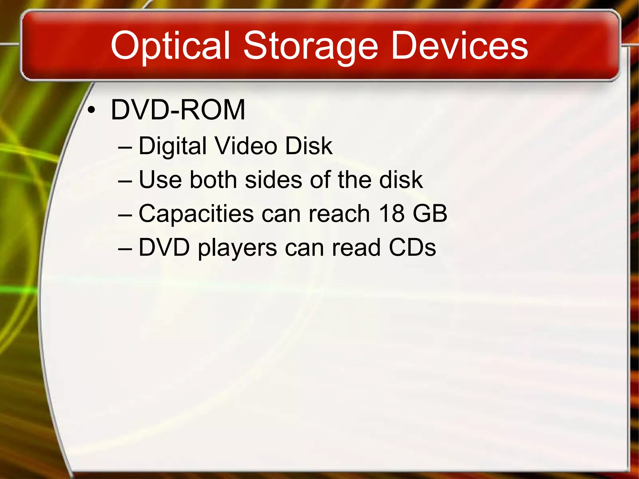 Optical Storage Devices DVD-ROM Digital Video Disk Use both sides of the disk Capacities can reach 18 GB DVD players can read CDs 