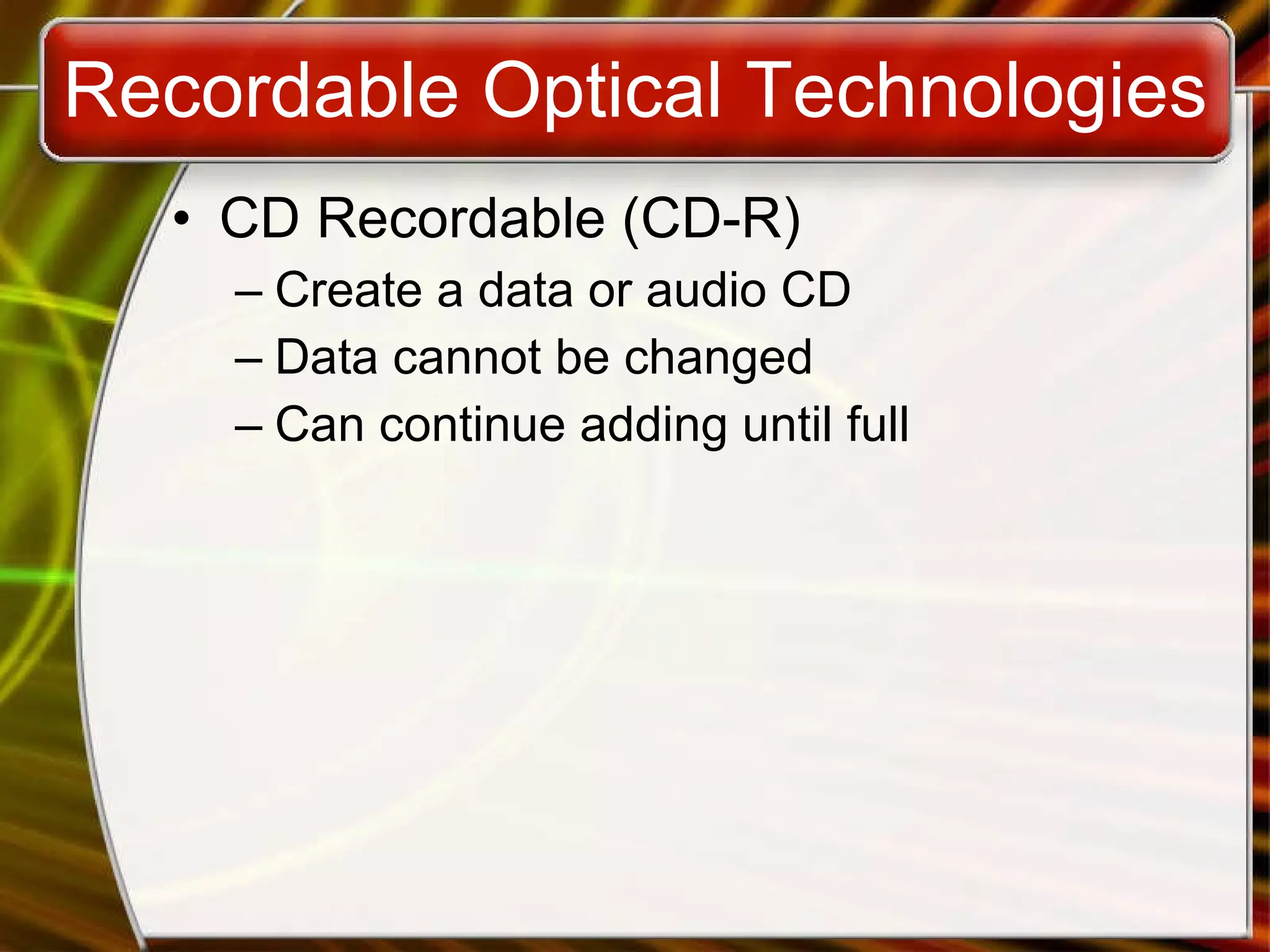 Recordable Optical Technologies CD Recordable (CD-R) Create a data or audio CD Data cannot be changed Can continue adding until full 