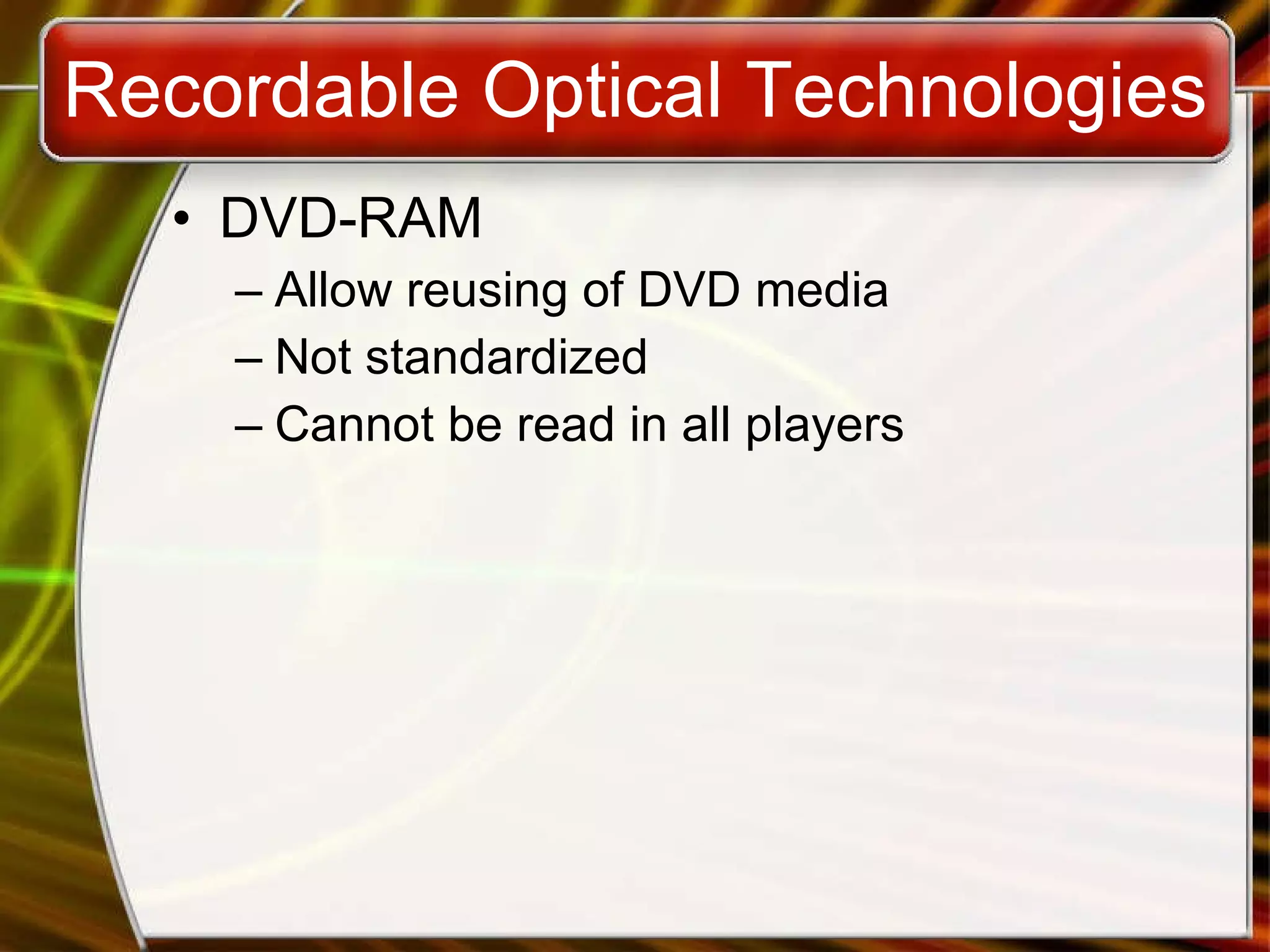 Recordable Optical Technologies DVD-RAM Allow reusing of DVD media Not standardized Cannot be read in all players 