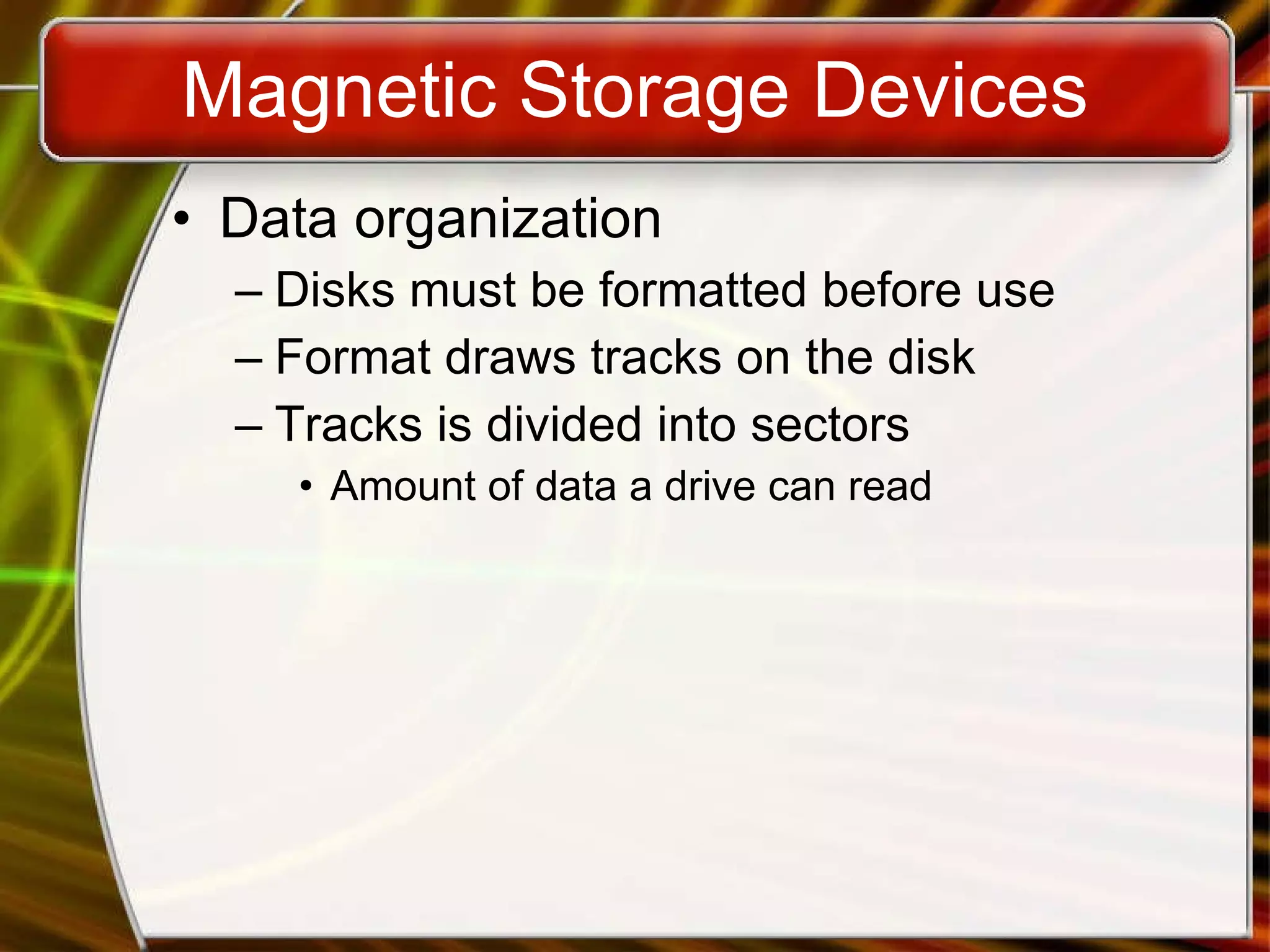 Magnetic Storage Devices Data organization Disks must be formatted before use Format draws tracks on the disk Tracks is divided into sectors Amount of data a drive can read 