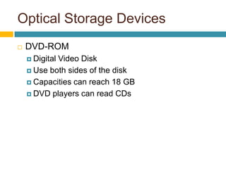 Optical Storage Devices
 DVD-ROM
 Digital Video Disk
 Use both sides of the disk
 Capacities can reach 18 GB
 DVD players can read CDs
 