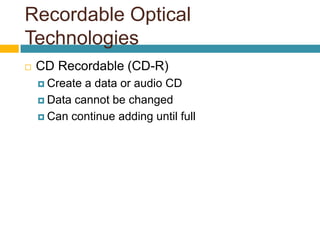Recordable Optical
Technologies
 CD Recordable (CD-R)
 Create a data or audio CD
 Data cannot be changed
 Can continue adding until full
 