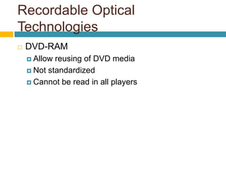 Recordable Optical
Technologies
 DVD-RAM
 Allow reusing of DVD media
 Not standardized
 Cannot be read in all players
 