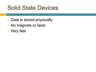 Solid State Devices
 Data is stored physically
 No magnets or laser
 Very fast
 