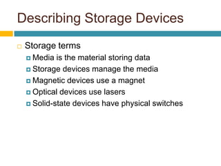 Describing Storage Devices
 Storage terms
 Media is the material storing data
 Storage devices manage the media
 Magnetic devices use a magnet
 Optical devices use lasers
 Solid-state devices have physical switches
 