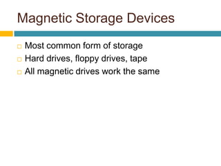 Magnetic Storage Devices
 Most common form of storage
 Hard drives, floppy drives, tape
 All magnetic drives work the same
 
