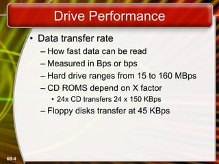 6B-4
Drive Performance
• Data transfer rate
– How fast data can be read
– Measured in Bps or bps
– Hard drive ranges from 15 to 160 MBps
– CD ROMS depend on X factor
• 24x CD transfers 24 x 150 KBps
– Floppy disks transfer at 45 KBps
 