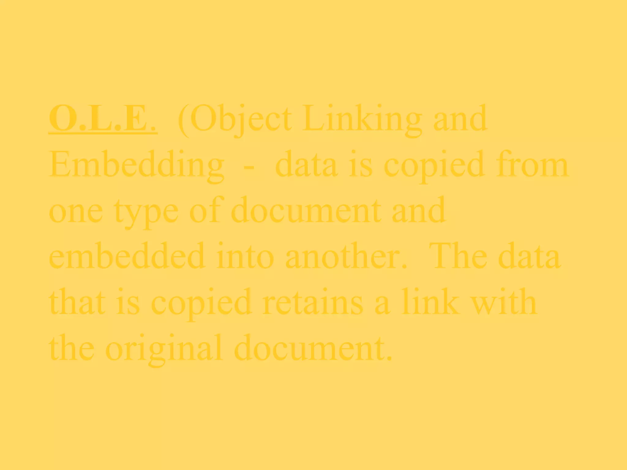 O.L.E. (Object Linking and
Embedding - data is copied from
one type of document and
embedded into another. The data
that is copied retains a link with
the original document.
 