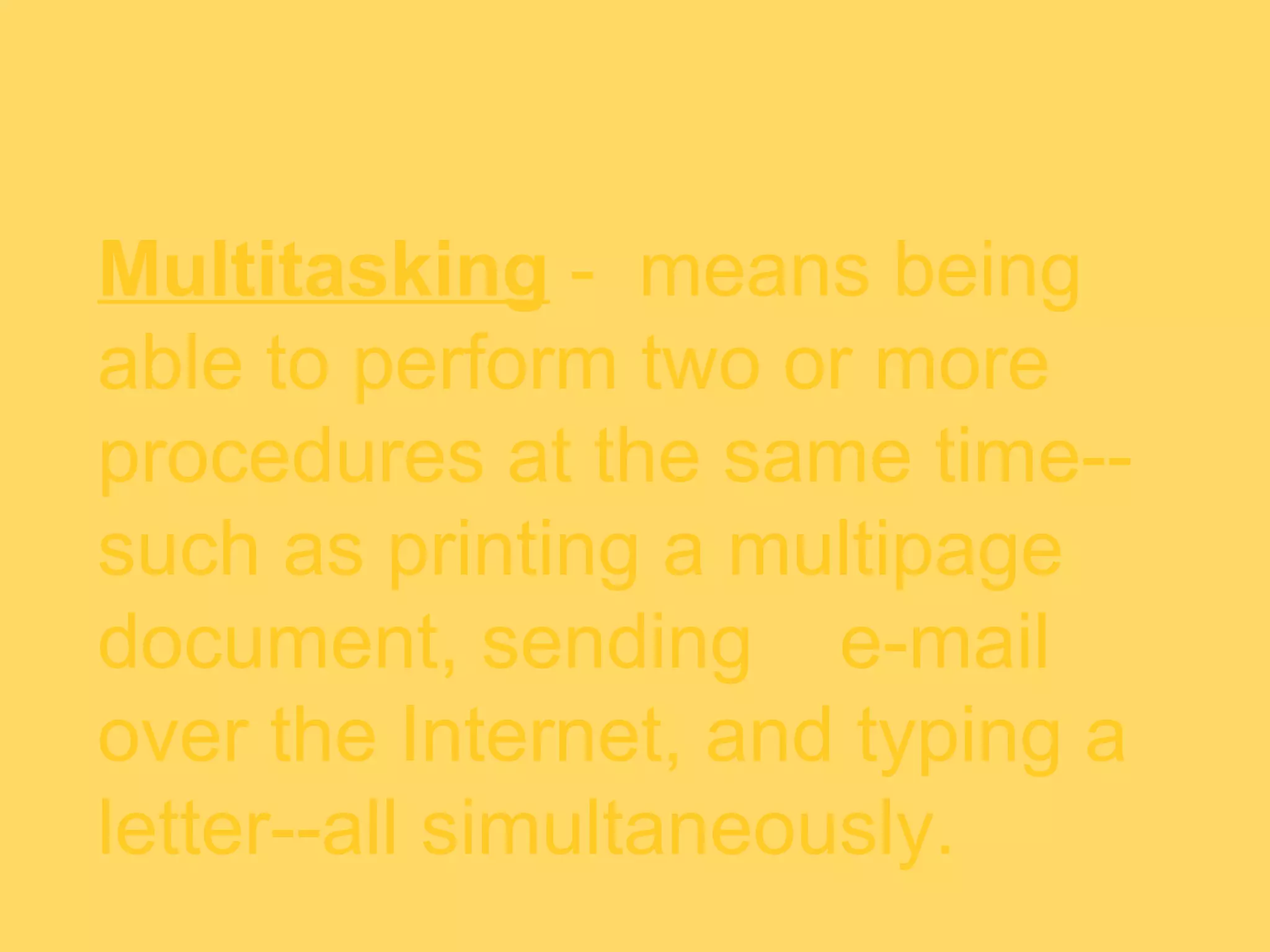 Multitasking - means being
able to perform two or more
procedures at the same time--
such as printing a multipage
document, sending e-mail
over the Internet, and typing a
letter--all simultaneously.
 