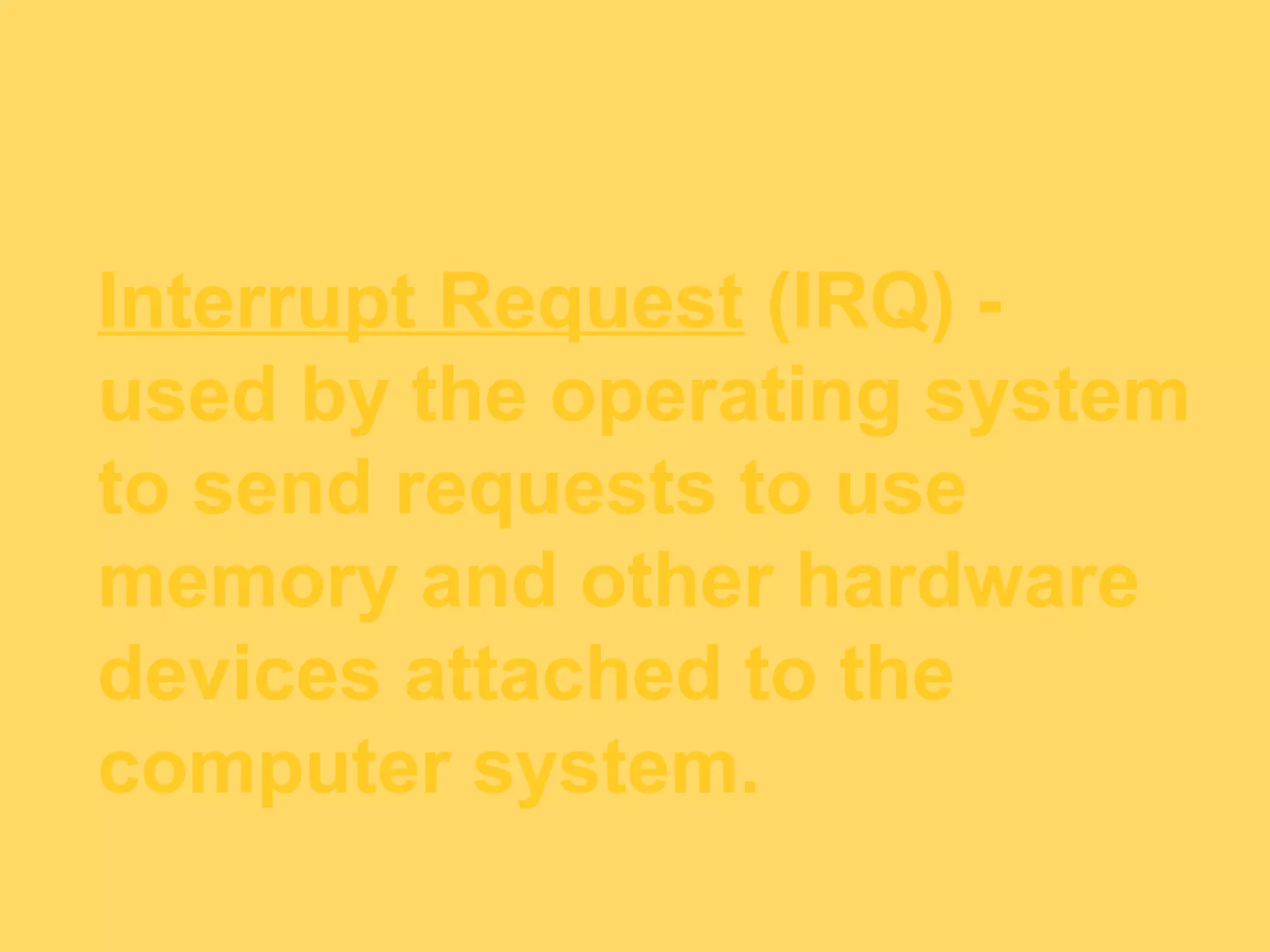 Interrupt Request (IRQ) -
used by the operating system
to send requests to use
memory and other hardware
devices attached to the
computer system.
 